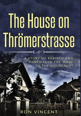 The House on Thrömerstrasse: A Story of Rebirth and Renewal in the Wake of the Holocaust by Vincent, Ron