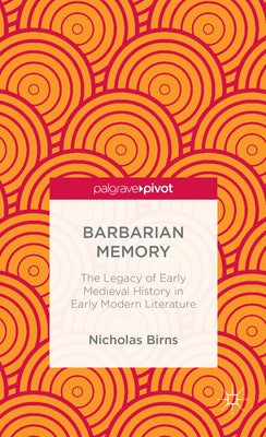 Barbarian Memory: The Legacy of Early Medieval History in Early Modern Literature by Birns, N.