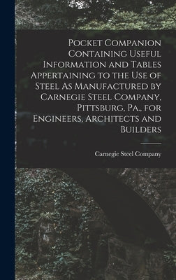 Pocket Companion Containing Useful Information and Tables Appertaining to the Use of Steel As Manufactured by Carnegie Steel Company, Pittsburg, Pa., by Carnegie Steel Company