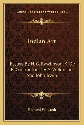 Indian Art: Essays by H. G. Rawlinson, K. de B. Codrington, J. V. S. Wilkinson and John Irwin by Winstedt, Richard