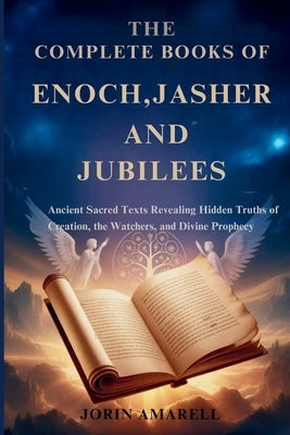 The Complete Books of Enoch, Jasher and Jubilees: Ancient Sacred Texts Revealing Hidden Truths of Creation, the Watchers, and Divine Prophecy by Amarell, Jorin