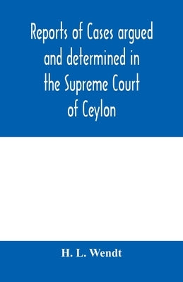 Reports of cases argued and determined in the Supreme Court of Ceylon: sitting in appeal during the years 1882-83 by L. Wendt, H.