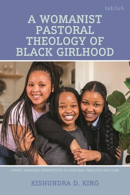 A Womanist Pastoral Theology of Black Girlhood: A Womanist Pastoral Theology by King, Kishundra D.
