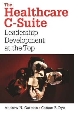The Healthcare C-Suite: Leadership Development at the Top by Dye, Carson