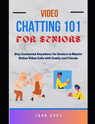 Video Chatting 101 for Seniors: Stay Connected Anywhere: for Seniors to Master Online Video Calls with Family and Friends by Grey, John