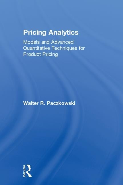 Pricing Analytics: Models and Advanced Quantitative Techniques for Product Pricing by Paczkowski, Walter R.
