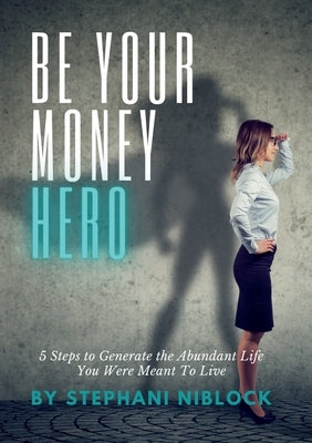 Be Your Money Hero: 5 Steps to Generate the Abundant Life You Were Meant To Live by Niblock, Stephani