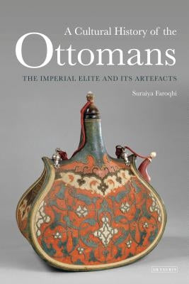 A Cultural History of the Ottomans: The Imperial Elite and Its Artefacts by Faroqhi, Suraiya