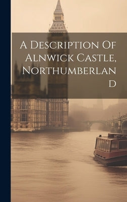 A Description Of Alnwick Castle, Northumberland by Anonymous