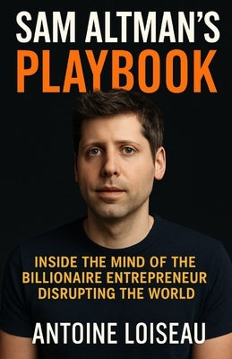Sam Altman's Playbook: Inside the Mind of the Billionaire Entrepreneur Disrupting the World: How the creator of OpenAI thinks, decides, and builds - a by Loiseau, Antoine