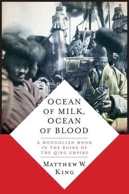 Ocean of Milk, Ocean of Blood: A Mongolian Monk in the Ruins of the Qing Empire by King, Matthew W.