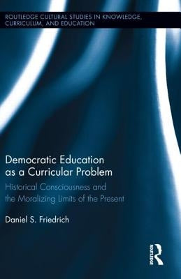 Democratic Education as a Curricular Problem: Historical Consciousness and the Moralizing Limits of the Present by Friedrich, Daniel