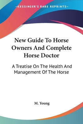 New Guide To Horse Owners And Complete Horse Doctor: A Treatise On The Health And Management Of The Horse by Young, M.