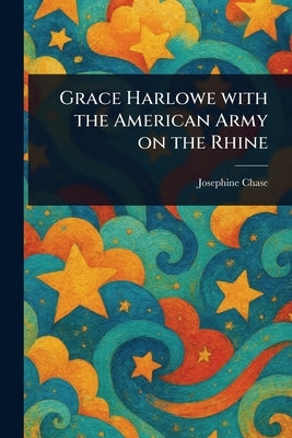 Grace Harlowe With the American Army on the Rhine by Chase, Josephine