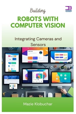 Building Robots with Computer Vision: Integrating Cameras and Sensors by Klobuchar, Mazie