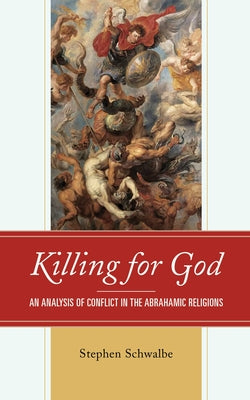 Killing for God: An Analysis of Conflict in the Abrahamic Religions by Schwalbe, Stephen