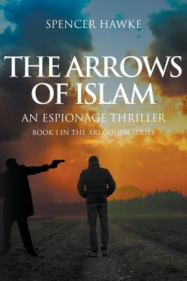 The Arrows of Islam: An Espionage Thriller: Book 1 in the Ari Cohen Series by Hawke, Spencer