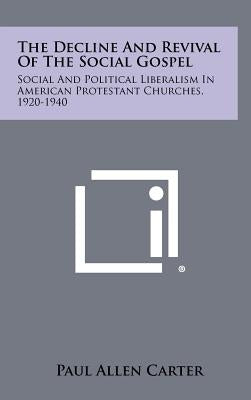 The Decline And Revival Of The Social Gospel: Social And Political Liberalism In American Protestant Churches, 1920-1940 by Carter, Paul Allen