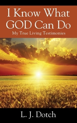 I Know What GOD Can Do: My True Living Testimonies by Dotch, L. J.