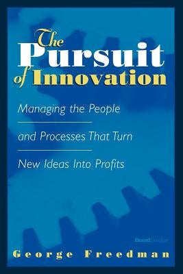 The Pursuit of Innovation: Managing the People and Processes That Turn New Ideas Into Profits by Freedman, George
