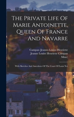 The Private Life Of Marie Antoinette, Queen Of France And Navarre: With Sketches And Anecdotes Of The Court Of Louis Xvi by (Jeanne-Louise-Henriette, Campan