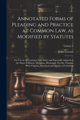 Annotated Forms of Pleading and Practice at Common Law, as Modified by Statutes; for Use in All Common-law States and Especially Adapted to the States by Lewson, John B. 1871