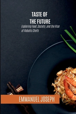 Taste of the Future, Exploring Food, Society, and the Rise of Robotic Chefs by Joseph, Emmanuel
