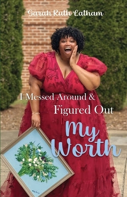 I Messed Around and Figured Out My Worth by Latham, Sarah Ruth