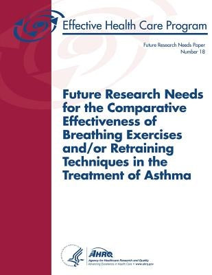 Future Research Needs for the Comparative Effectiveness of Breathing Exercises and/or Retraining Techniques in the Treatment of Asthma: Future Researc by And Quality, Agency for Healthcare Resea