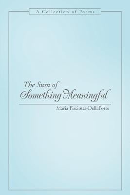 The Sum of Something Meaningful: A Collection of Poems by Pisciotta-Dellaporte, Maria