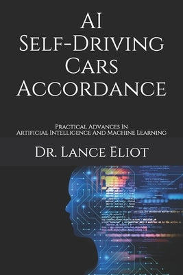 AI Self-Driving Cars Accordance: Practical Advances In Artificial Intelligence And Machine Learning by Eliot, Lance