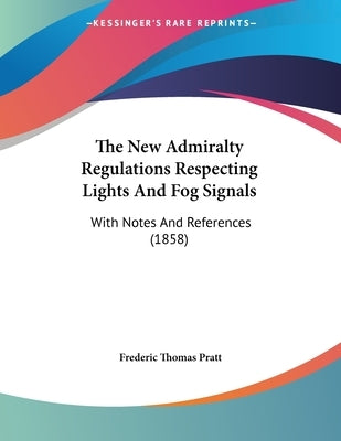 The New Admiralty Regulations Respecting Lights And Fog Signals: With Notes And References (1858) by Pratt, Frederic Thomas