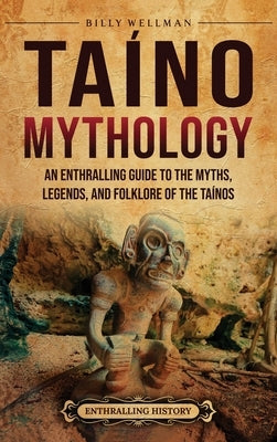 Taíno Mythology: An Enthralling Guide to the Myths, Legends, and Folklore of the Taínos by Wellman, Billy