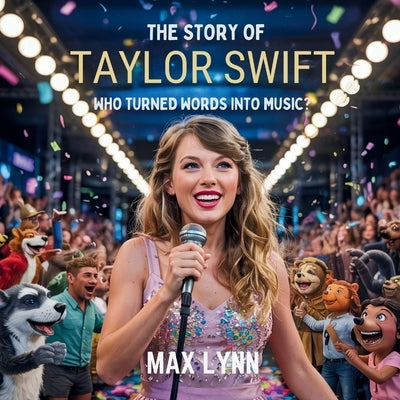 The Story of Taylor Swift: Who Turned Words into Music? by Lynn, Max