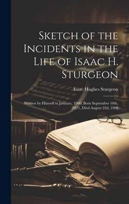 Sketch of the Incidents in the Life of Isaac H. Sturgeon: Written by Himself in January, 1900; Born September 10th, 1821, Died August 22d, 1908 by Sturgeon, Isaac Hughes