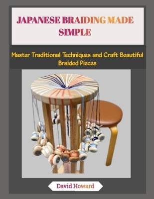 Japanese Braiding Made Simple: Master Traditional Techniques and Craft Beautiful Braided Pieces by Howard, David
