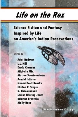 Life on the Rez: Science Fiction and Fantasy Inspired by Life on America's Indian Reservations by Siegle, Clinton R.