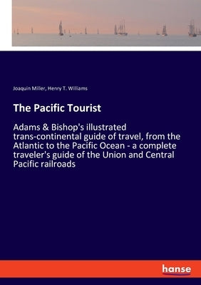 The Pacific Tourist: Adams & Bishop's illustrated trans-continental guide of travel, from the Atlantic to the Pacific Ocean - a complete traveler's gu by Miller, Joaquin