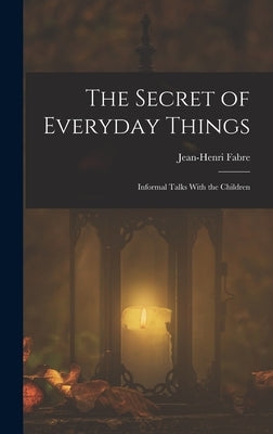 The Secret of Everyday Things: Informal Talks With the Children by Fabre, Jean-Henri