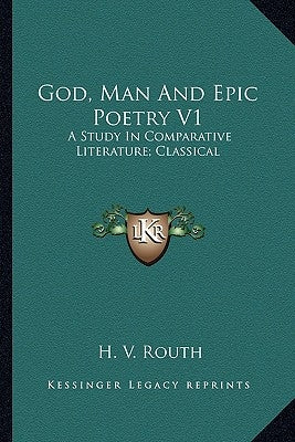 God, Man And Epic Poetry V1: A Study In Comparative Literature; Classical by Routh, H. V.