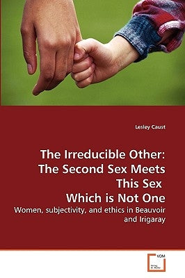 The Irreducible Other: The Second Sex Meets This Sex Which is Not One by Caust, Lesley