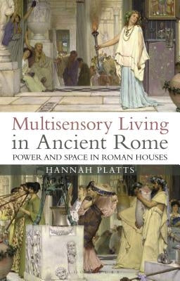 Multisensory Living in Ancient Rome: Power and Space in Roman Houses by Platts, Hannah
