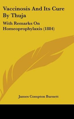 Vaccinosis And Its Cure By Thuja: With Remarks On Homeoprophylaxis (1884) by Burnett, James Compton
