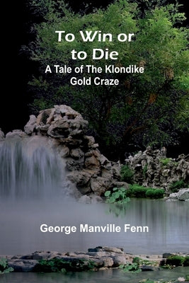 To Win or to Die: A Tale of the Klondike Gold Craze by Manville Fenn, George