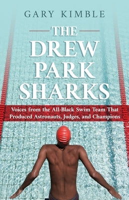 The Drew Park Sharks: Voices from the All-Black Swim Team That Produced Astronauts, Judges, and Champions by Kimble, Gary