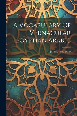 A Vocabulary Of Vernacular Egyptian Arabic by Tylor, Joseph John