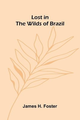 Lost in the Wilds of Brazil by H. Foster, James