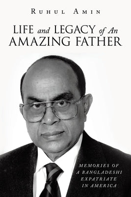 Life and Legacy of An Amazing Father: Memories of a Bangladeshi Expatriate in America by Amin, Ruhul