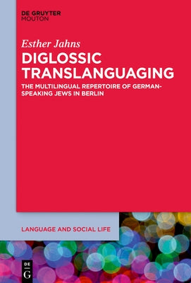 Diglossic Translanguaging: The Multilingual Repertoire of German-Speaking Jews in Berlin by Jahns, Esther