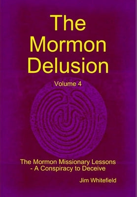 The Mormon Delusion. Volume 4. The Mormon Missionary Lessons - A Conspiracy to Deceive. by Whitefield, Jim